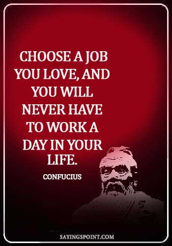 Career Sayings - Choose a job you love, and you will never have to work a day in your life.