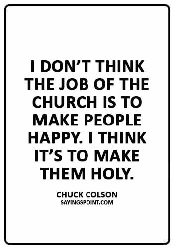 Church Sayings - “I don’t think the job of the church is to make people happy. I think it’s to make them holy.” —Chuck Colson