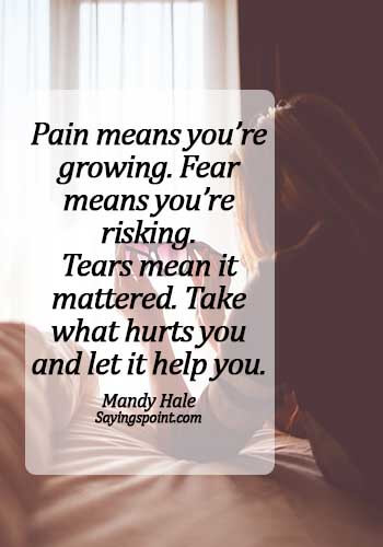 Crying Sayings - Pain means you’re growing. Fear means you’re risking. Tears mean it mattered. Take what hurts you and let it help you. - Mandy Hale