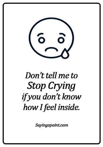 Crying Quotes - Don’t tell me to stop crying if you don’t know how I feel inside.