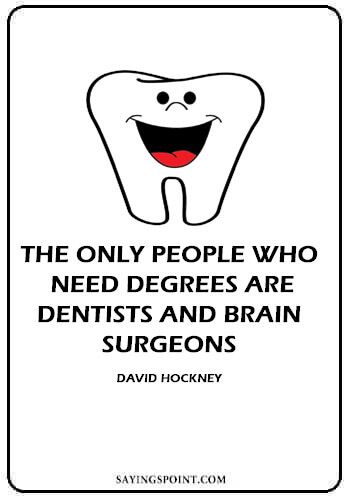 Dentist Funny Quotes - “The only people who need degrees are dentists and brain surgeons.” —David Hockney