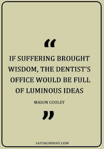 Dentist Funny Sayings - “If suffering brought wisdom, the dentist’s office would be full of luminous ideas.” —Mason Cooley 