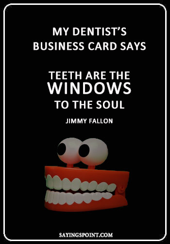 Dentist Quotes - “My dentist’s business card says, “Teeth are the windows to the soul.” —Jimmy Fallon