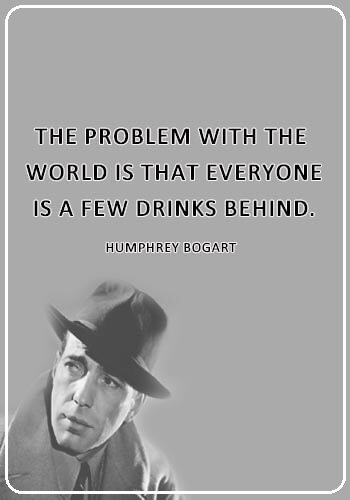 funny quotes about drinking alcohol - “The problem with the world is that everyone is a few drinks behind.” —Humphrey Bogart