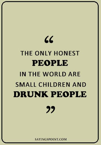 Drinking Sayings - “The only honest people in the world are small children and drunk people.” —Unknown