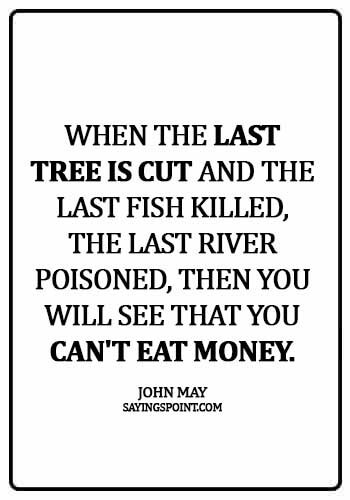 Environment Sayings - When the last tree is cut and the last fish killed, the last river poisoned, then you will see that you can't eat money.