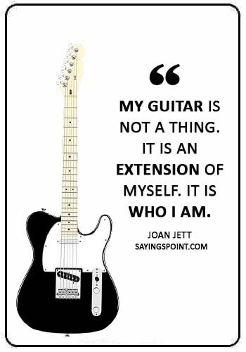 guitar sayings - “My guitar is not a thing. It is an extension of myself. It is who I am.” —Joan Jett