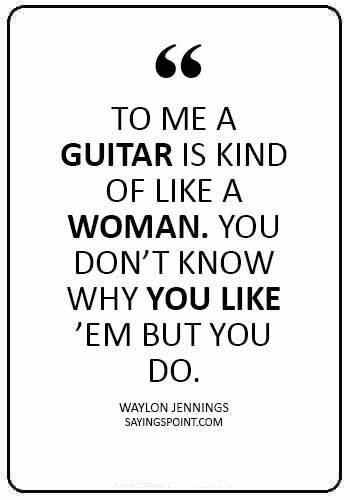 guitar quotes images - “To me a guitar is kind of like a woman. You don’t know why you like ’em but you do.” —Waylon Jennings