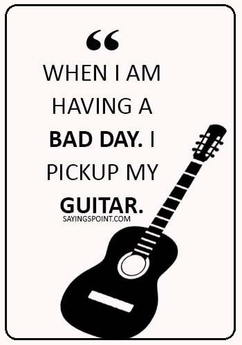 guitar sayings - When I am having a bad day. I pickup my guitar.