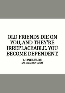 Old Friends Sayings - Old friends die on you, and they're irreplaceable. You become dependent. - Lionel Blue
