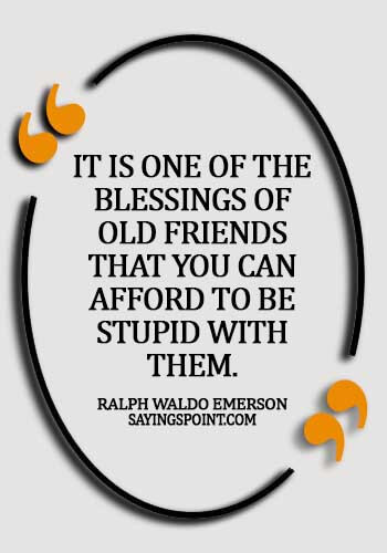 old friends quotes funny - It is one of the blessings of old friends that you can afford to be stupid with them. -  Ralph Waldo Emerson