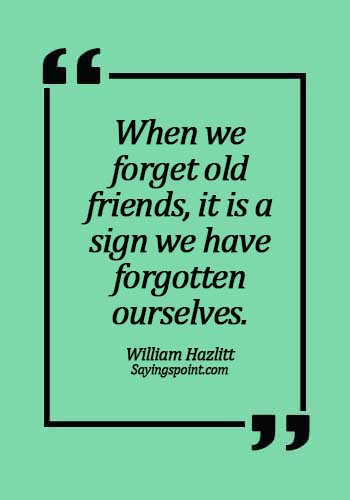 quotes about old friends reuniting - When we forget old friends, it is a sign we have forgotten ourselves. -  William Hazlitt