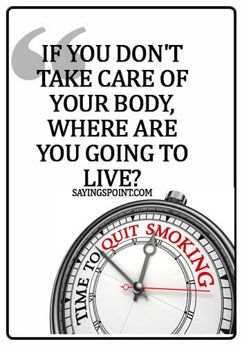 quotes about smoking cigarettes - If you don't take care of your body, where are you going to live?