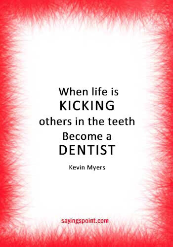 Dentist Sayings - “When life is kicking others in the teeth, Become a dentist.” —Kevin Myers