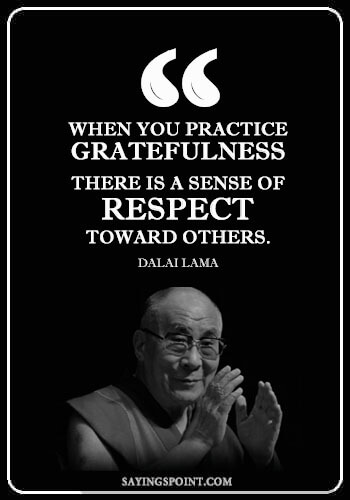 Dalai Lama Quotes - “When you practice gratefulness, there is a sense of respect toward others.” —Dalai Lama