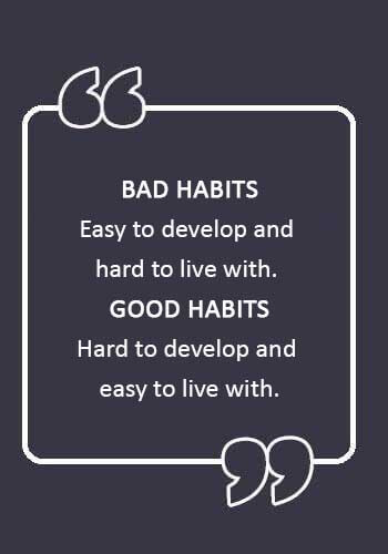 Bad Habits Sayings - “Bad habits: easy to develop and hard to live with. Good habits: hard to develop and easy to live with.” 