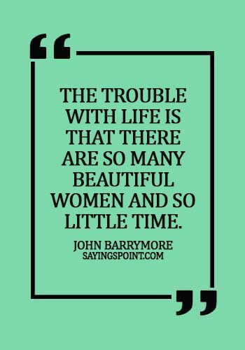 Beautiful Women Sayings - The trouble with life is that there are so many beautiful women and so little time. - John Barrymore