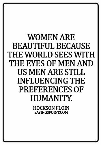 Beautiful Women Sayings - Women are beautiful because the world sees with the eyes of men and us men are still influencing the preferences of humanity. - Hockson Floin