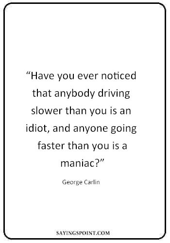 Driving Quotes -“Have you ever noticed that anybody driving slower than you is an idiot, and anyone going faster than you is a maniac?” —George Carlin