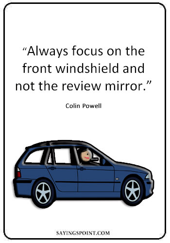 Quotes About Driving Safely - “Always focus on the front windshield and not the review mirror.” —Colin Powell