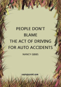 Driving Sayings - “People don’t blame the act of driving for auto accidents.” —Nancy Gibbs