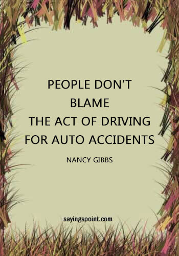 Driving Sayings - “People don’t blame the act of driving for auto accidents.” —Nancy Gibbs