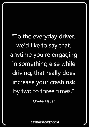 Driving Quotes - “To the everyday driver, we’d like to say that, anytime you’re engaging in something else while driving, that really does increase your crash risk by two to three times.” —Charlie Klauer