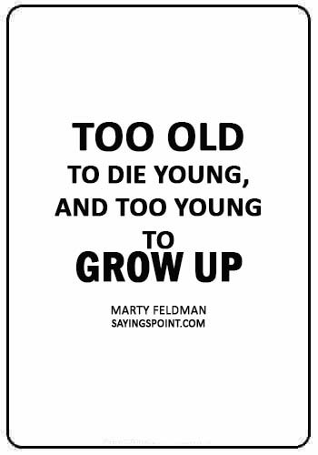 inspirational death quotes - “Too old to die young, and too young to grow up.” —Marty Feldman
