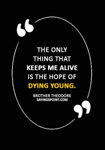 Dying Young Sayings - “The only thing that keeps me alive is the hope of dying young.” —Brother Theodore