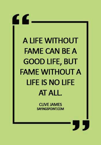 sad quotes about fame - A life without fame can be a good life, but fame without a life is no life at all. - Clive James