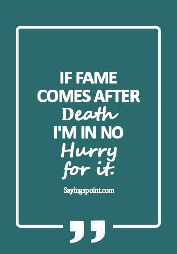 Fame Quotes - If fame comes after death, I'm in no hurry for it.