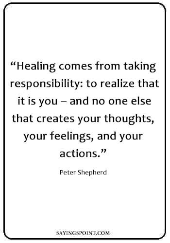 Inspirational Healing Quotes - “Healing comes from taking responsibility: to realize that it is you – and no one else that creates your thoughts, your feelings, and your actions.” —Peter Shepherd