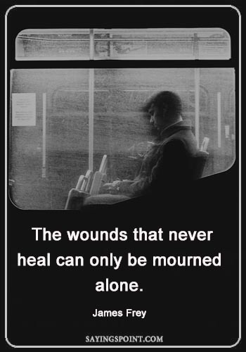 Healing Quotes For The Sick - “The wounds that never heal can only be mourned alone.” —James Frey