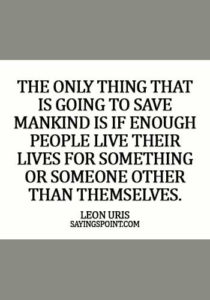 yiddish Quotes - The only thing that is going to save mankind is if enough people live their lives for something or someone other than themselves. - Leon Uris