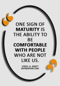 Maturity Sayings - “One sign of maturity is the ability to be comfortable with people who are not like us.” —Virgil A. Kraft