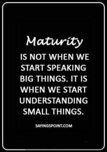 mature quotes about love - “Maturity is not when we start speaking big things. It is when we start understanding small things.”