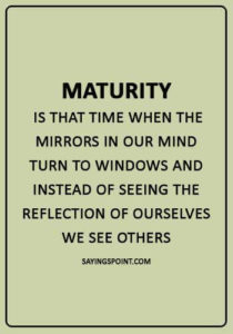 Maturity Quotes - “Maturity is that time when the mirrors in our mind turn to windows and instead of seeing the reflection of ourselves we see others.”