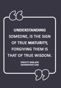 Maturity Sayings - “Understanding someone, is the sign of True Maturity, Forgiving them is that of True Wisdom.” —Drishti Bablani