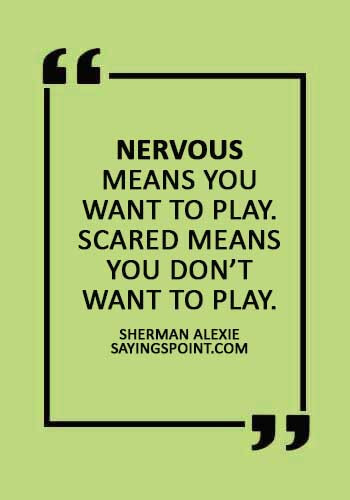 Nervous Sayings - “Nervous means you want to play. Scared means you don’t want to play.” —Sherman Alexie