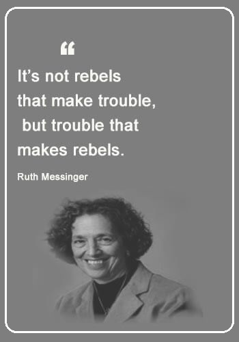 Rebel Quotes - “It’s not rebels that make trouble, but trouble that makes rebels.” —Ruth Messinger