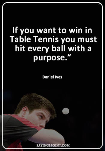 Table Tennis Quotes - "If you want to win in Table Tennis you must hit every ball with a purpose.” —Daniel Ives