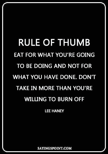 Bodybuilding Sayings - "Rule of thumb: Eat for what you’re going to be doing and not for what you have done. Don’t take in more than you’re willing to burn off." —Lee Haney