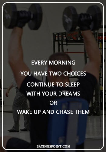 Bodybuilding Sayings - "Every morning you have two choices. Continue to sleep with your dreams or wake up and chase them." —Unknown