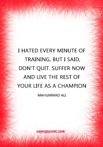 Bodybuilding Quotes - "I hated every minute of training, but I said, don’t quit. Suffer now and live the rest of your life as a champion." —Mahummad Ali