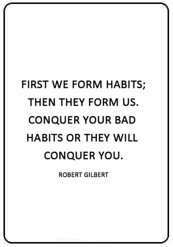 Bad Habits Sayings - “First we form habits; then they form us. Conquer your bad habits or they will conquer you.” —Robert Gilbert