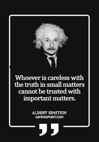 Careless Sayings - Whoever is careless with the truth in small matters cannot be trusted with important matters.Albert Einstein