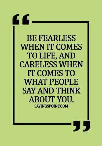 Careless Quotes - Be fearless when it comes to life, and careless when it comes to what people say and think about you.