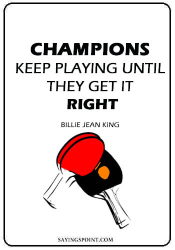 Ping Pong Quotes - "Champions keep playing until they get it right." —Billie Jean King