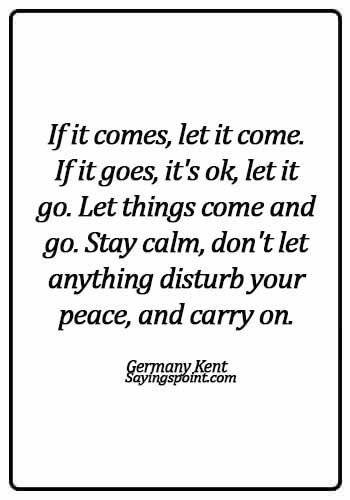 Keep Calm Quotes - If it comes, let it come. If it goes, it's ok, let it go. Let things come and go. Stay calm, don't let anything disturb your peace, and carry on. - Germany Kent