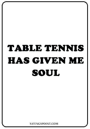 Table Tennis Sayings - "Table Tennis has given me soul." —Unknown